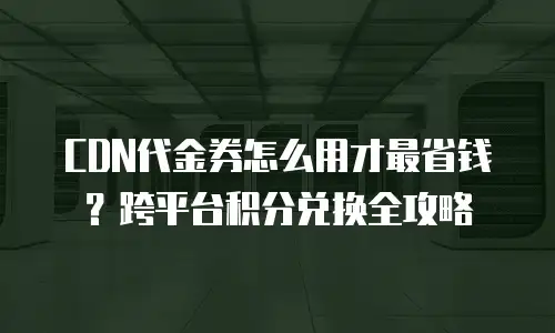 CDN代金券怎么用才最省钱？跨平台积分兑换全攻略