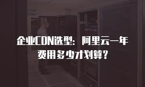 企业CDN选型：阿里云一年费用多少才划算？