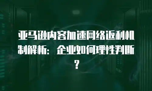 亚马逊内容加速网络返利机制解析：企业如何理性判断？
