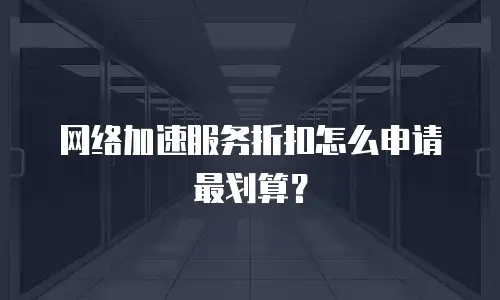 网络加速服务折扣怎么申请最划算？