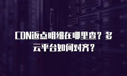 CDN返点明细在哪里查？多云平台如何对齐？