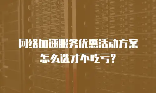 网络加速服务优惠活动方案怎么选才不吃亏？