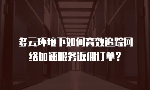 多云环境下如何高效追踪网络加速服务返佣订单？