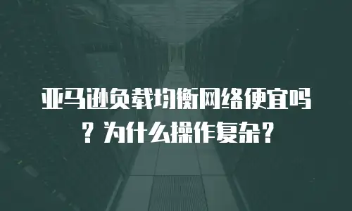 亚马逊负载均衡网络便宜吗？为什么操作复杂？