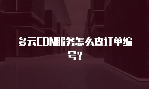 多云CDN服务怎么查订单编号？