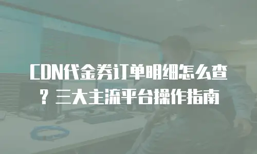 CDN代金券订单明细怎么查？三大主流平台操作指南