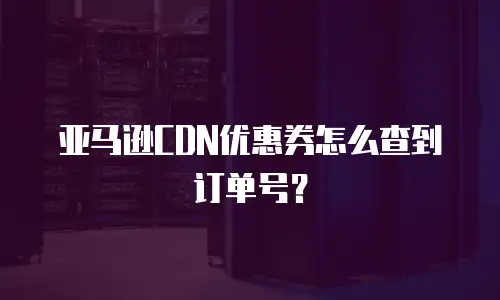 亚马逊CDN优惠券怎么查到订单号？