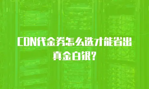 CDN代金券怎么选才能省出真金白银？