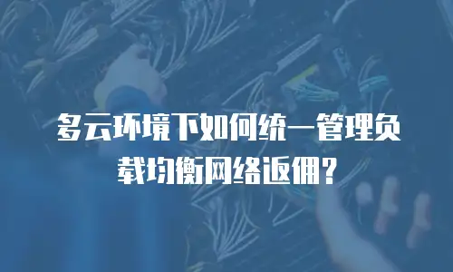 多云环境下如何统一管理负载均衡网络返佣？