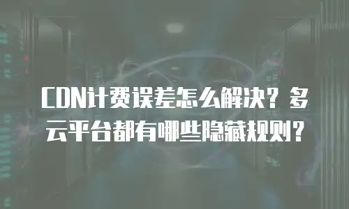 CDN计费误差怎么解决？多云平台都有哪些隐藏规则？