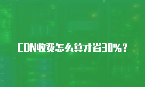 CDN收费怎么算才省30%？