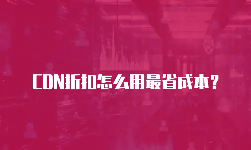 CDN折扣怎么用最省成本？