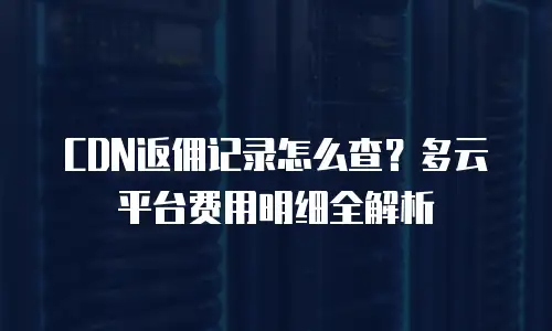 CDN返佣记录怎么查？多云平台费用明细全解析