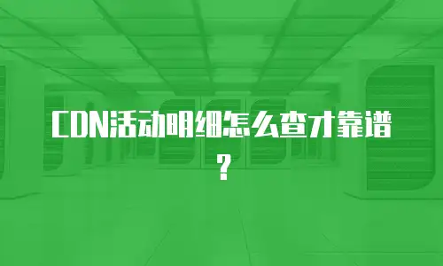 CDN活动明细怎么查才靠谱？