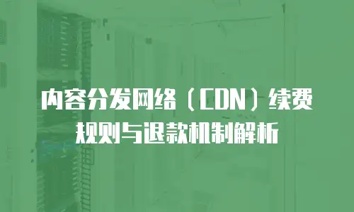 内容分发网络（CDN）续费规则与退款机制解析