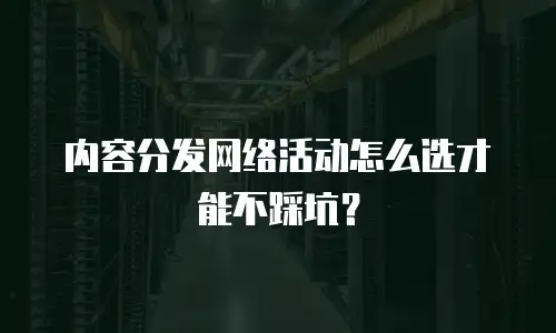 内容分发网络活动怎么选才能不踩坑？