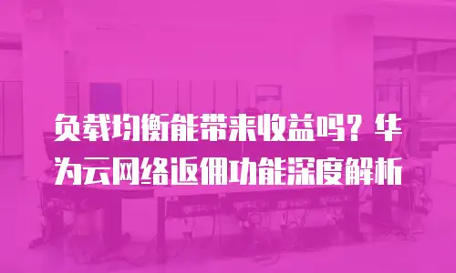 负载均衡能带来收益吗？华为云网络返佣功能深度解析