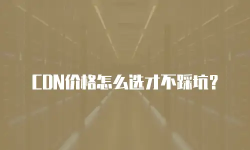 CDN价格怎么选才不踩坑？