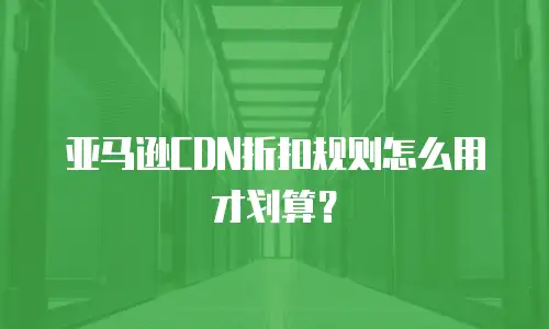 亚马逊CDN折扣规则怎么用才划算？