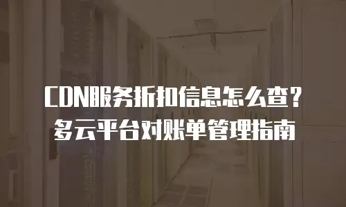 CDN服务折扣信息怎么查？多云平台对账单管理指南