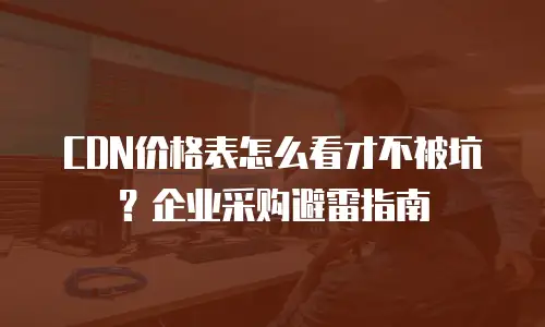 CDN价格表怎么看才不被坑？企业采购避雷指南