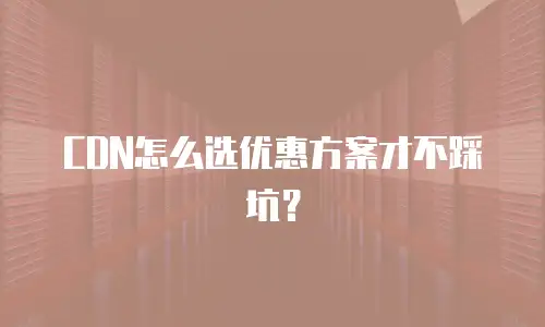 CDN怎么选优惠方案才不踩坑？