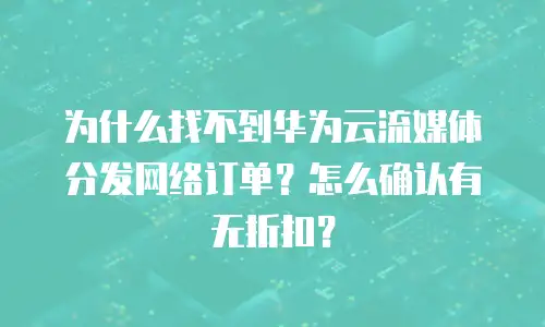 为什么找不到华为云流媒体分发网络订单？怎么确认有无折扣？