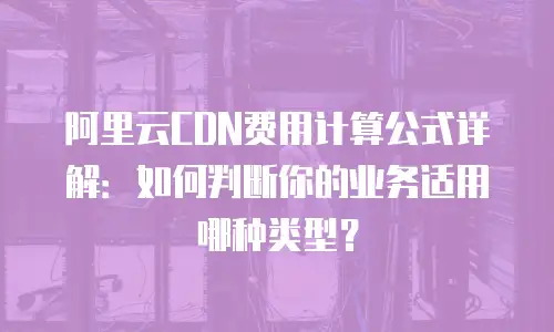 阿里云CDN费用计算公式详解：如何判断你的业务适用哪种类型？