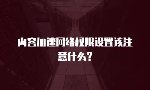 内容加速网络权限设置该注意什么？