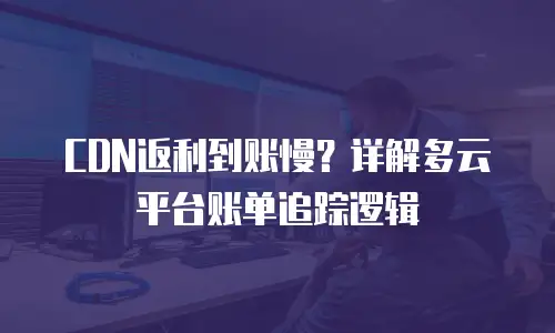 CDN返利到账慢？详解多云平台账单追踪逻辑