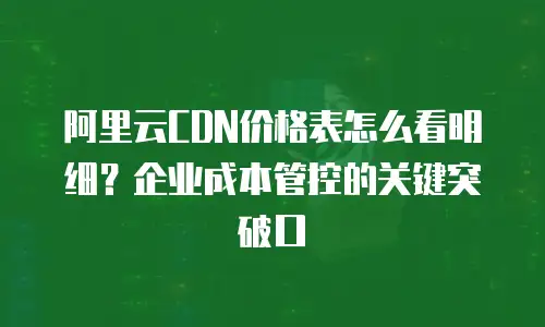 阿里云CDN价格表怎么看明细？企业成本管控的关键突破口