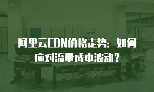 阿里云CDN价格走势：如何应对流量成本波动？