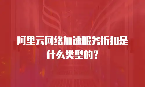 阿里云网络加速服务折扣是什么类型的？