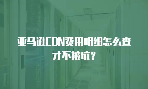 亚马逊CDN费用明细怎么查才不被坑？
