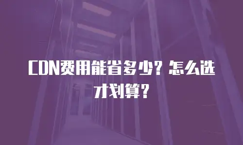CDN费用能省多少？怎么选才划算？