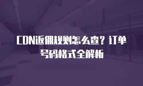 CDN返佣规则怎么查？订单号码格式全解析