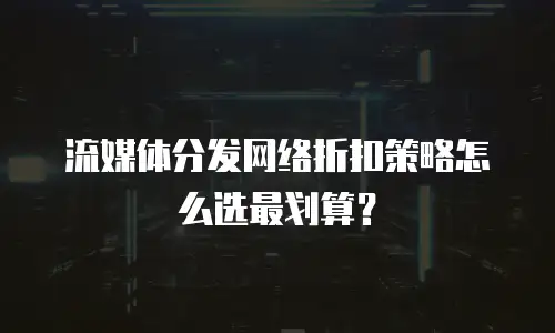 流媒体分发网络折扣策略怎么选最划算？