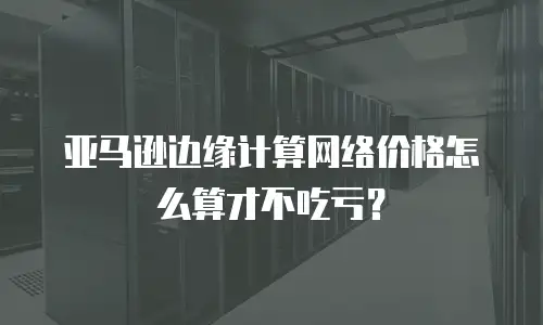 亚马逊边缘计算网络价格怎么算才不吃亏？