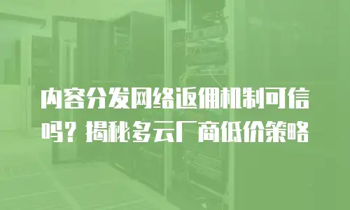 内容分发网络返佣机制可信吗？揭秘多云厂商低价策略