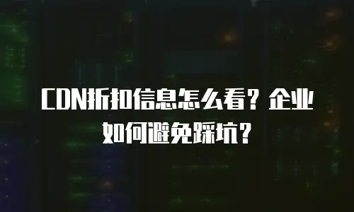 CDN折扣信息怎么看？企业如何避免踩坑？