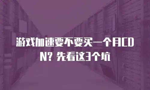 游戏加速要不要买一个月CDN？先看这3个坑