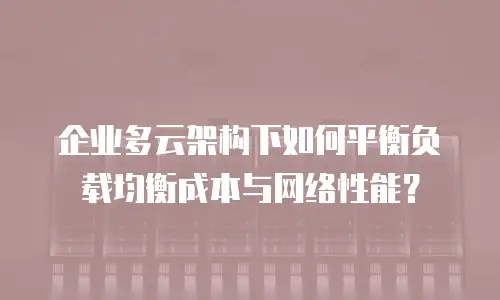 企业多云架构下如何平衡负载均衡成本与网络性能？