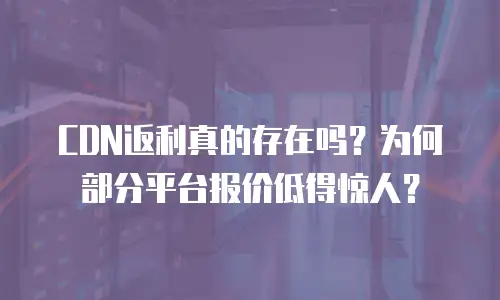 CDN返利真的存在吗？为何部分平台报价低得惊人？