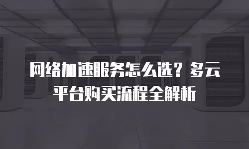 网络加速服务怎么选？多云平台购买流程全解析