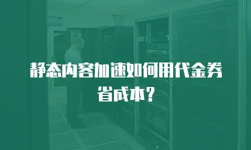 静态内容加速如何用代金券省成本？