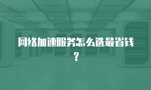 网络加速服务怎么选最省钱？
