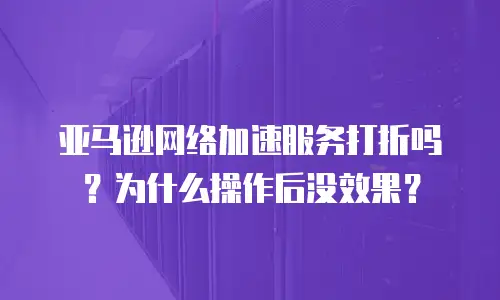 亚马逊网络加速服务打折吗？为什么操作后没效果？