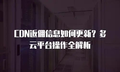 CDN返佣信息如何更新？多云平台操作全解析