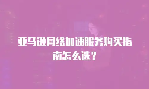 亚马逊网络加速服务购买指南怎么选？