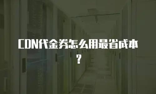 CDN代金券怎么用最省成本？